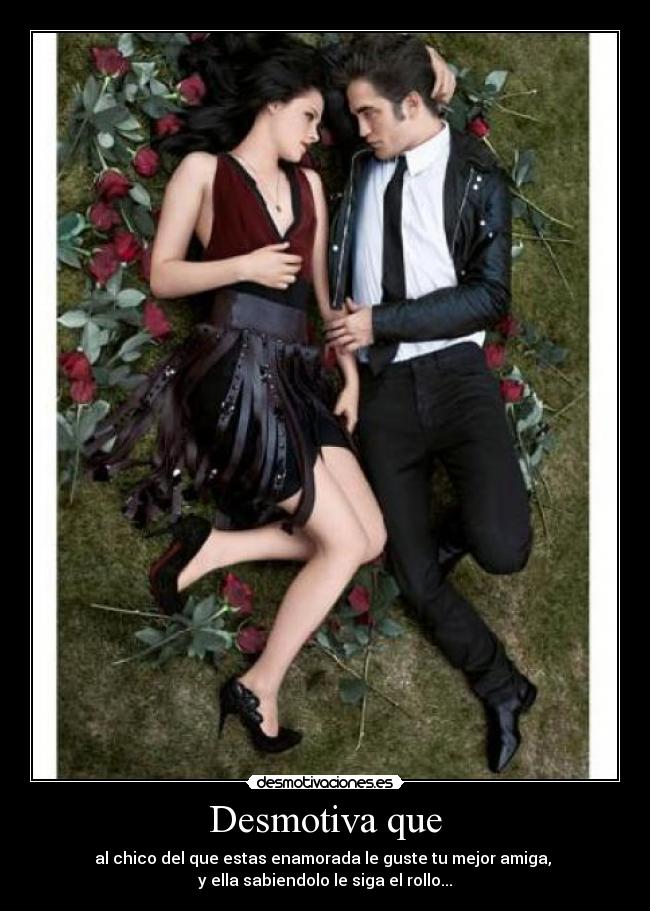 Desmotiva que - al chico del que estas enamorada le guste tu mejor amiga, 
y ella sabiendolo le siga el rollo...♥