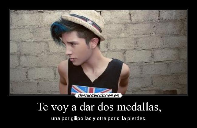 Te voy a dar dos medallas, - una por gilipollas y otra por si la pierdes.