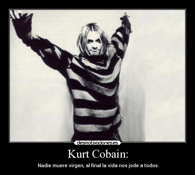 Kurt Cobain: - Nadie muere virgen, al final la vida nos jode a todos.