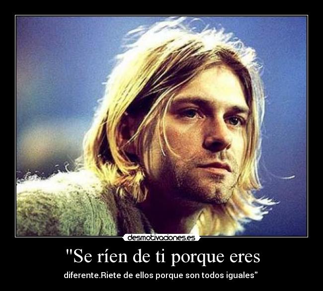 Se ríen de ti porque eres - diferente.Riete de ellos porque son todos iguales