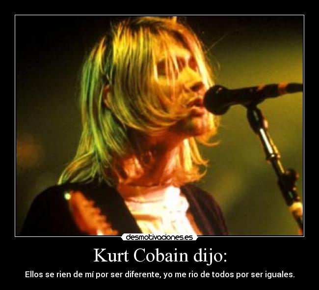 Kurt Cobain dijo: - Ellos se rien de mí por ser diferente, yo me rio de todos por ser iguales.