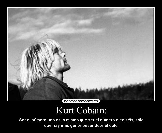 Kurt Cobain: - Ser el número uno es lo mismo que ser el número dieciséis, sólo
que hay más gente besándote el culo.