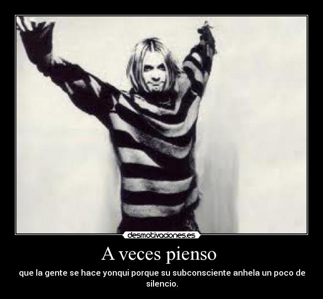 A veces pienso - que la gente se hace yonqui porque su subconsciente anhela un poco de silencio.