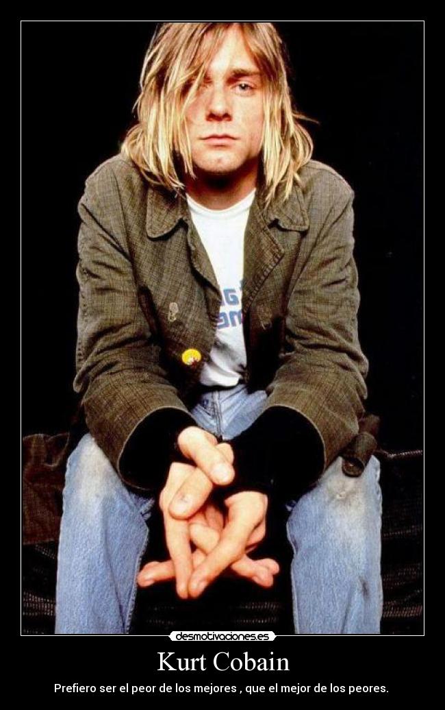 Kurt Cobain - Prefiero ser el peor de los mejores , que el mejor de los peores.