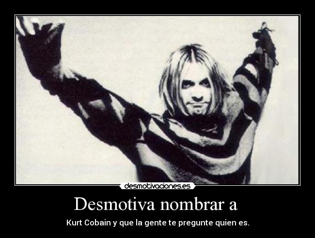 Desmotiva nombrar a  - Kurt Cobain y que la gente te pregunte quien es.