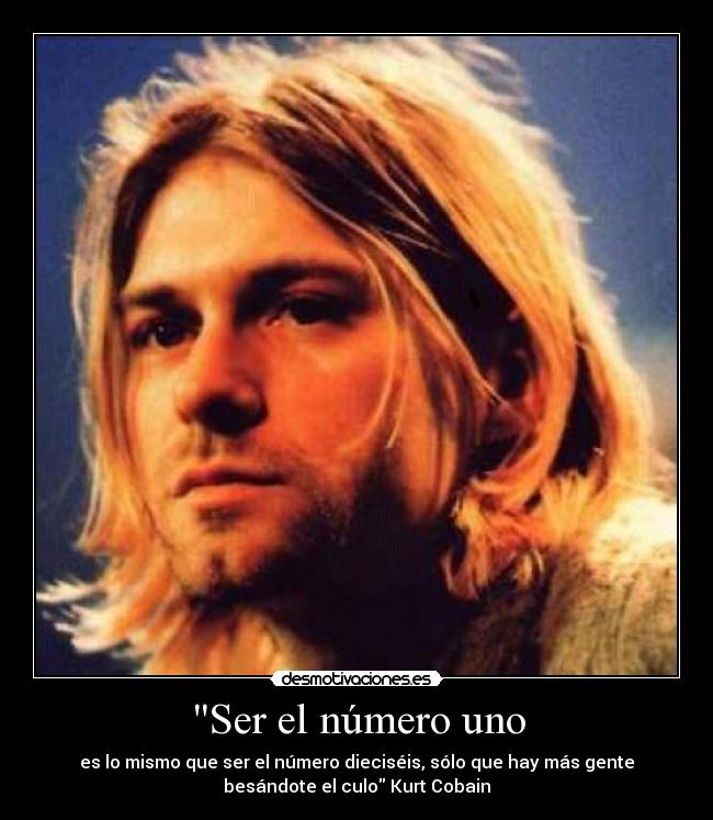 Ser el número uno - es lo mismo que ser el número dieciséis, sólo que hay más gente
besándote el culo Kurt Cobain