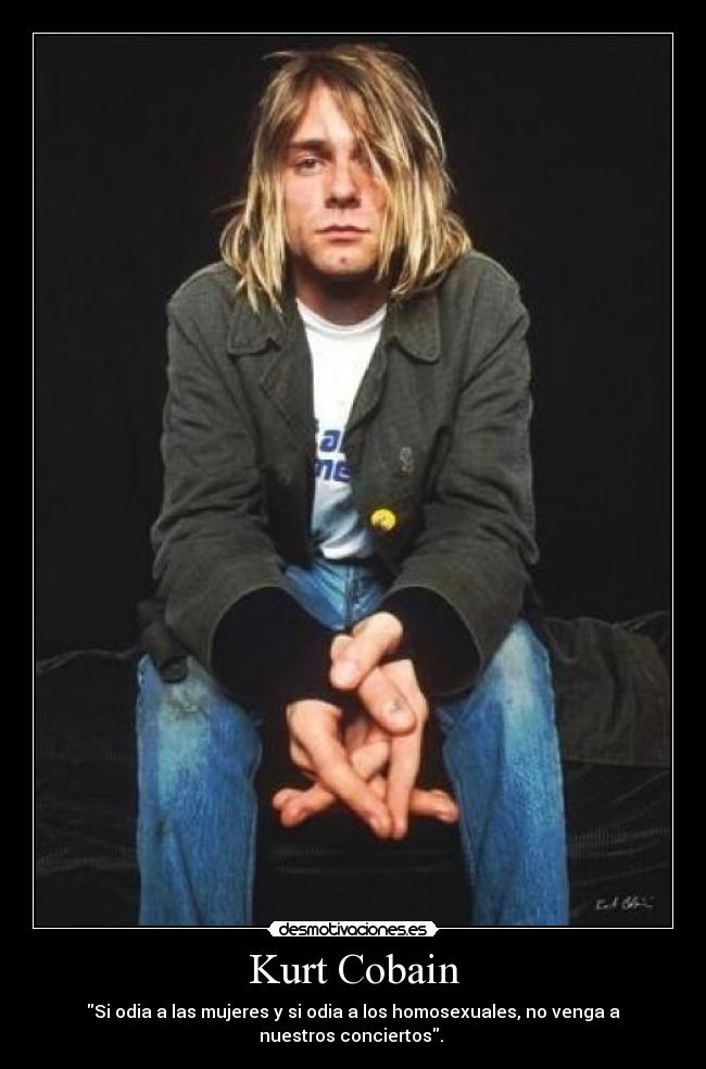Kurt Cobain - Si odia a las mujeres y si odia a los homosexuales, no venga a
nuestros conciertos.