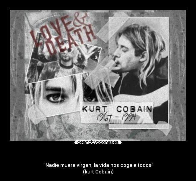   - Nadie muere virgen, la vida nos coge a todos
(kurt Cobain)