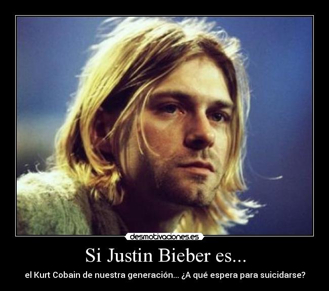 Si Justin Bieber es... - el Kurt Cobain de nuestra generación... ¿A qué espera para suicidarse?