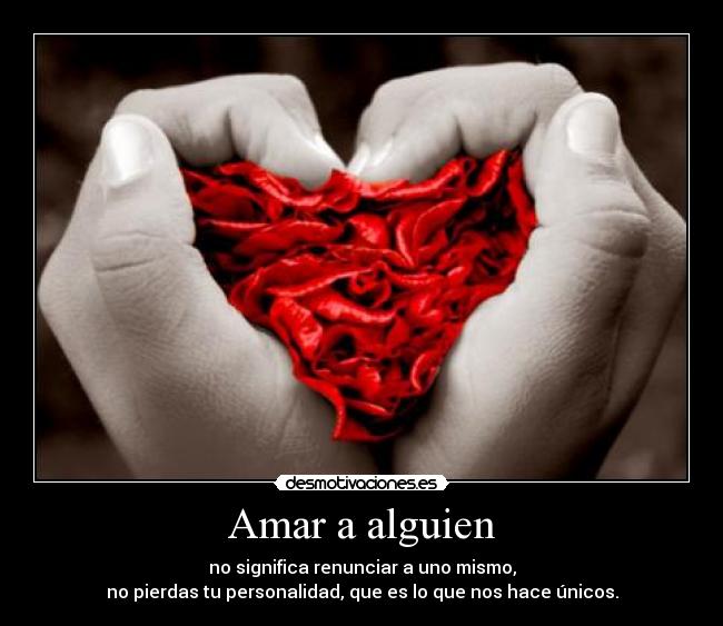 Amar a alguien - no significa renunciar a uno mismo,
no pierdas tu personalidad, que es lo que nos hace únicos.