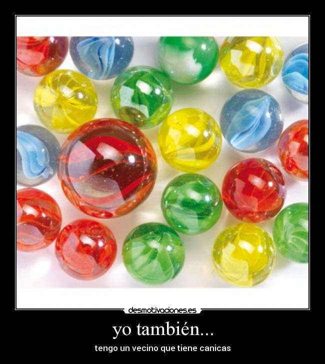 yo también... - tengo un vecino que tiene canicas