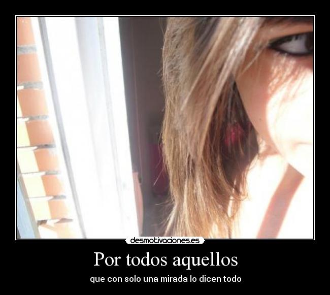 Por todos aquellos - que con solo una mirada lo dicen todo