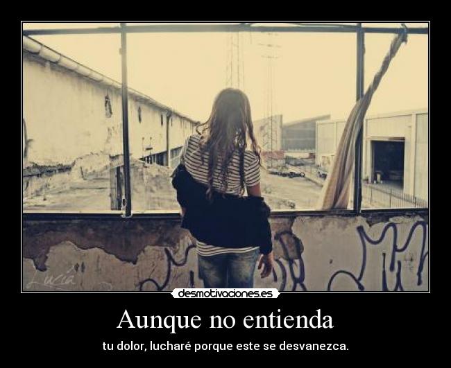 Aunque no entienda - tu dolor, lucharé porque este se desvanezca.