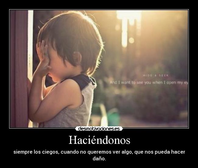 Haciéndonos - siempre los ciegos, cuando no queremos ver algo, que nos pueda hacer daño.