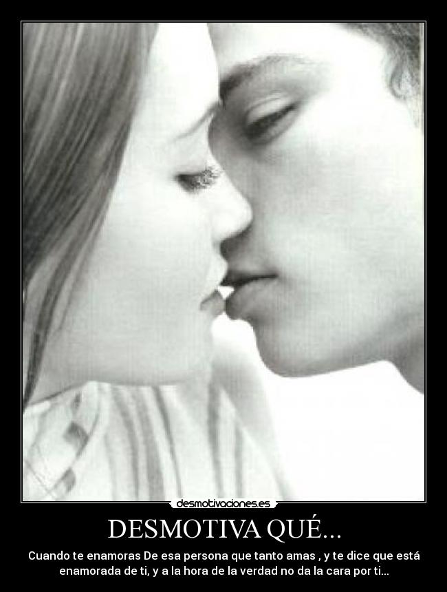 DESMOTIVA QUÉ... - Cuando te enamoras De esa persona que tanto amas , y te dice que está
enamorada de ti, y a la hora de la verdad no da la cara por ti...