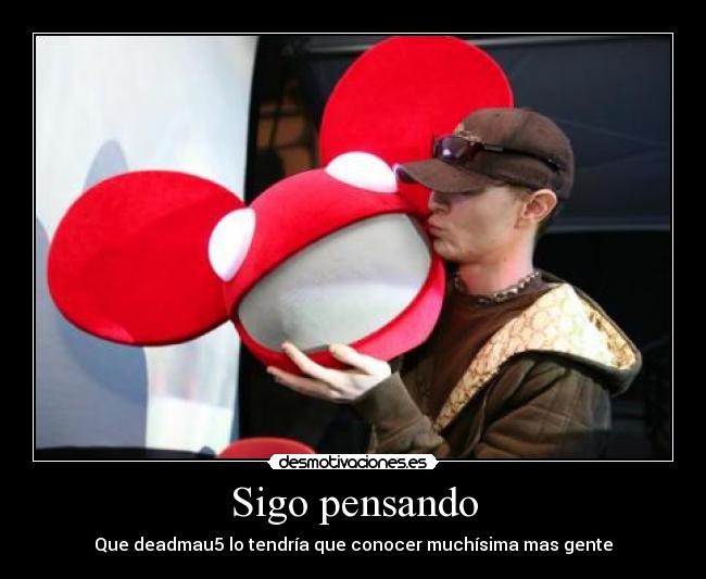 Sigo pensando - Que deadmau5 lo tendría que conocer muchísima mas gente