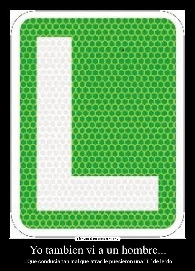 Yo tambien vi a un hombre... - ...Que conducia tan mal que atras le puesieron una L de lerdo