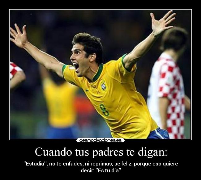 Cuando tus padres te digan: - Estudia, no te enfades, ni reprimas, se feliz, porque eso quiere decir: Es tu día