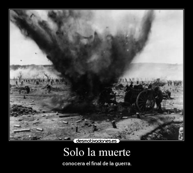 Solo la muerte - conocera el final de la guerra.