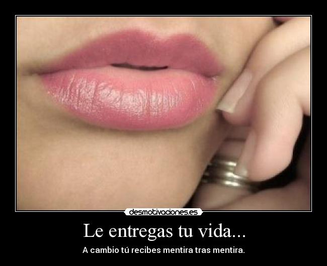 Le entregas tu vida... - A cambio tú recibes mentira tras mentira.