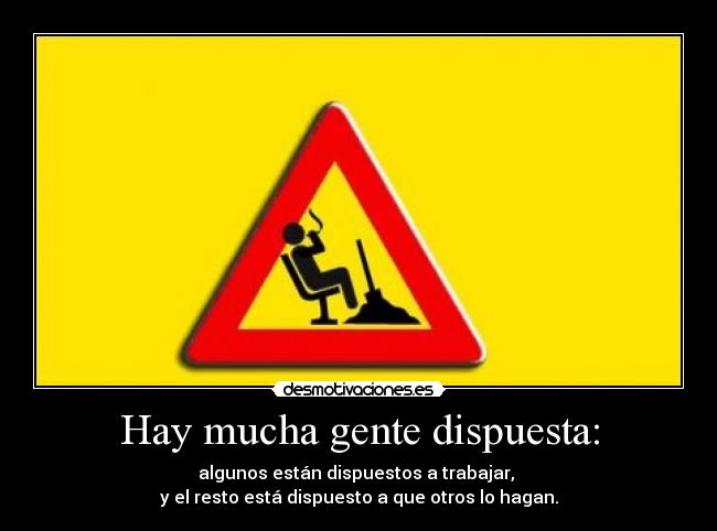 Hay mucha gente dispuesta: - algunos están dispuestos a trabajar, 
y el resto está dispuesto a que otros lo hagan.