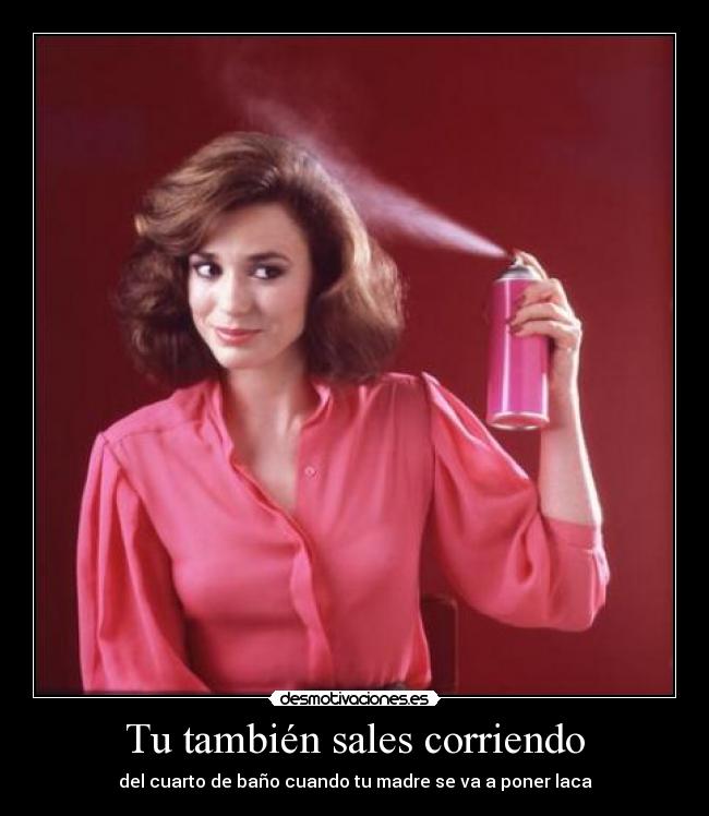 Tu también sales corriendo - del cuarto de baño cuando tu madre se va a poner laca