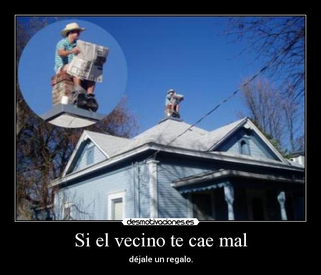 Si el vecino te cae mal - déjale un regalo.