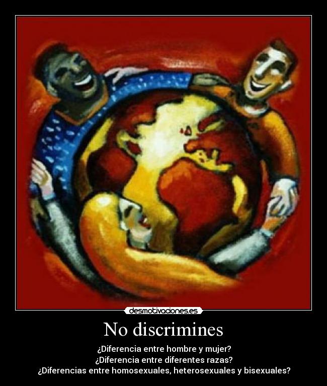 No discrimines - ¿Diferencia entre hombre y mujer?
¿Diferencia entre diferentes razas?
¿Diferencias entre homosexuales, heterosexuales y bisexuales?
