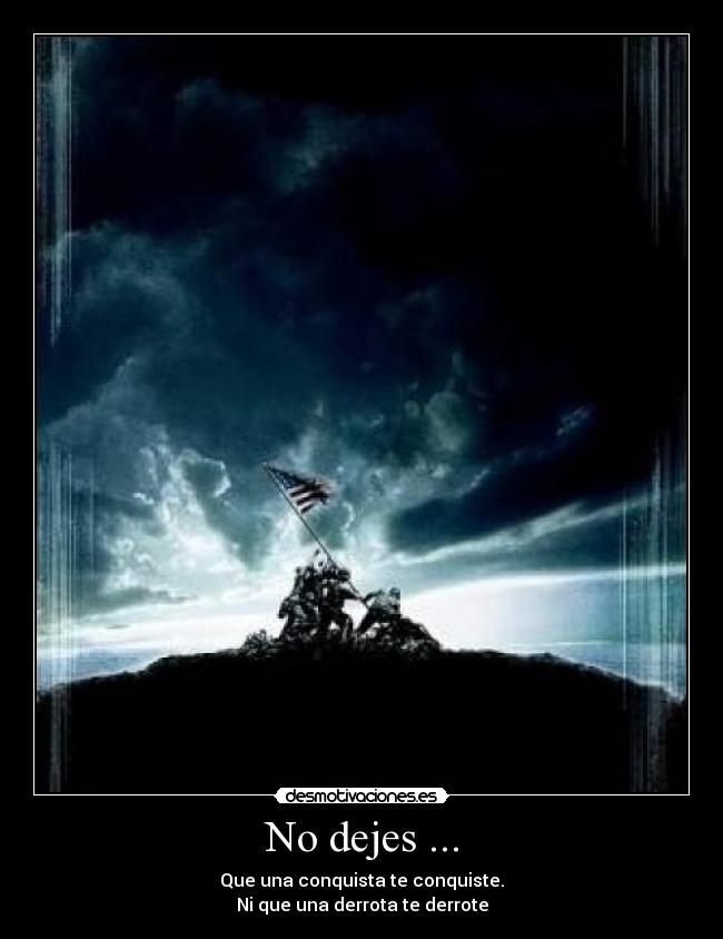 No dejes ... - Que una conquista te conquiste.
Ni que una derrota te derrote
