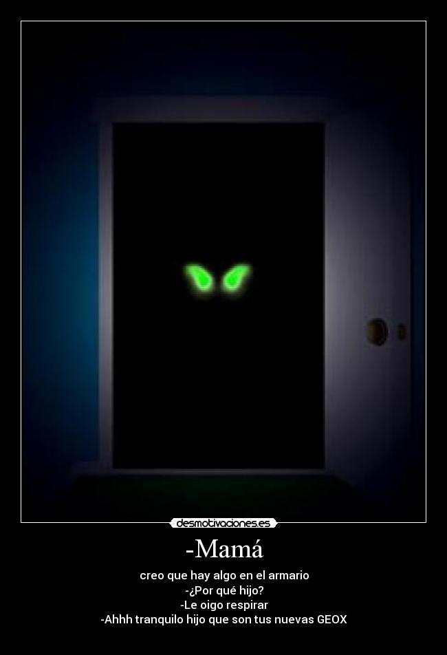 -Mamá - creo que hay algo en el armario
-¿Por qué hijo?
-Le oigo respirar
-Ahhh tranquilo hijo que son tus nuevas GEOX