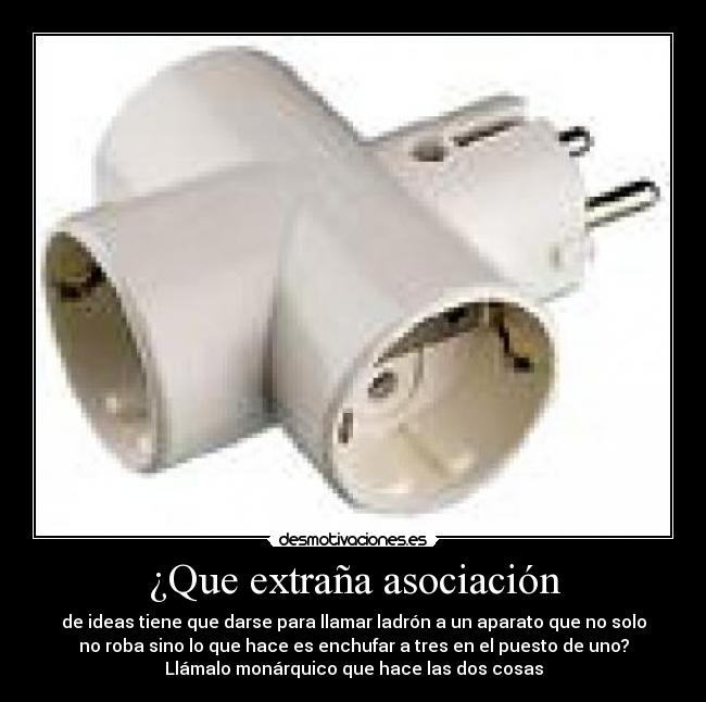 ¿Que extraña asociación - de ideas tiene que darse para llamar ladrón a un aparato que no solo
no roba sino lo que hace es enchufar a tres en el puesto de uno?
Llámalo monárquico que hace las dos cosas
