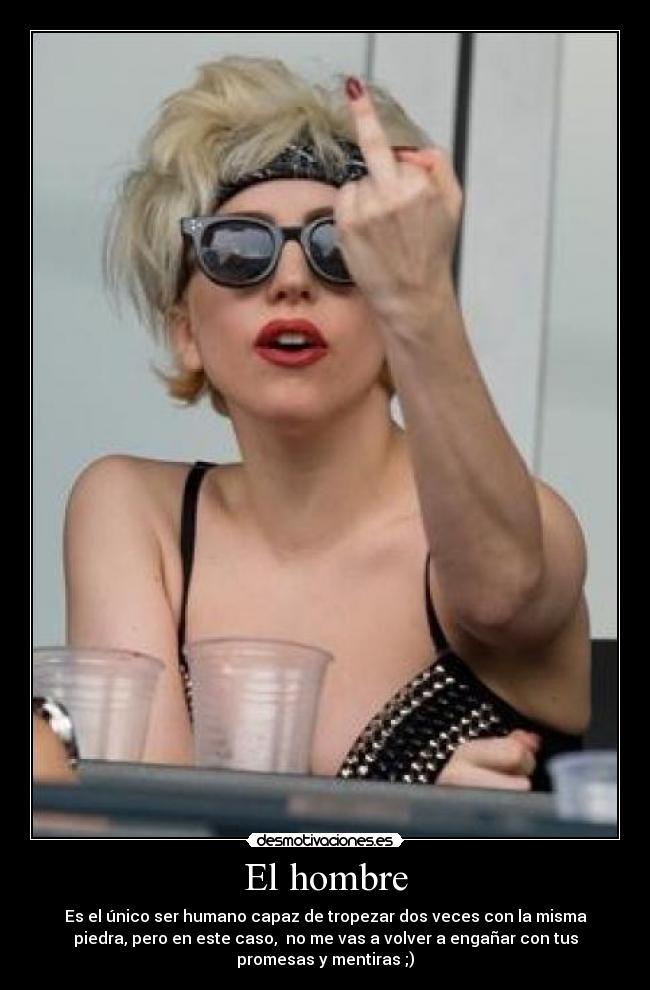 El hombre - Es el único ser humano capaz de tropezar dos veces con la misma
piedra, pero en este caso, no me vas a volver a engañar con tus
promesas y mentiras ;)