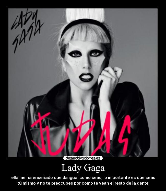 Lady Gaga - ella me ha enseñado que da igual como seas, lo importante es que seas
tú mismo y no te preocupes por como te vean el resto de la gente