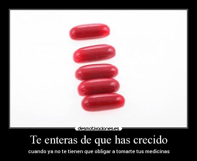 Te enteras de que has crecido - cuando ya no te tienen que obligar a tomarte tus medicinas