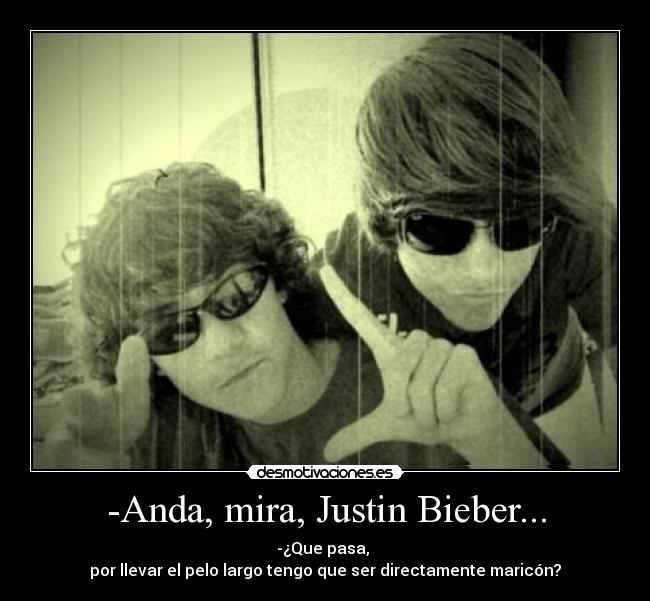 -Anda, mira, Justin Bieber... - -¿Que pasa, 
por llevar el pelo largo tengo que ser directamente maricón?