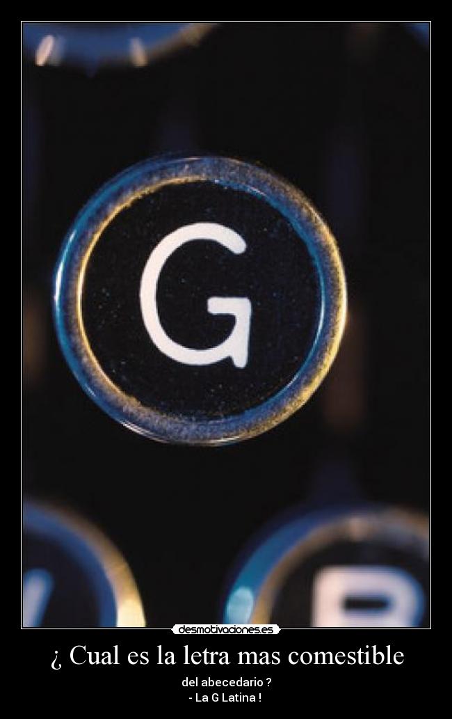 ¿ Cual es la letra mas comestible - del abecedario ?
- La G Latina !
