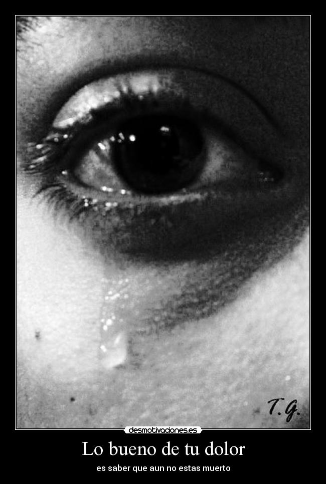 Lo bueno de tu dolor - es saber que aun no estas muerto