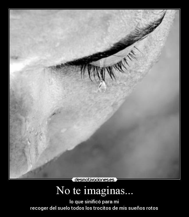No te imaginas... - lo que sinificó para mi 
recoger del suelo todos los trocitos de mis sueños rotos 