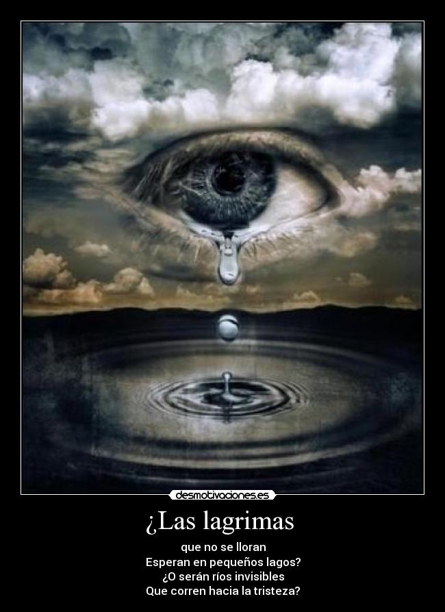 ¿Las lagrimas - que no se lloran
Esperan en pequeños lagos?
¿O serán ríos invisibles
Que corren hacia la tristeza?