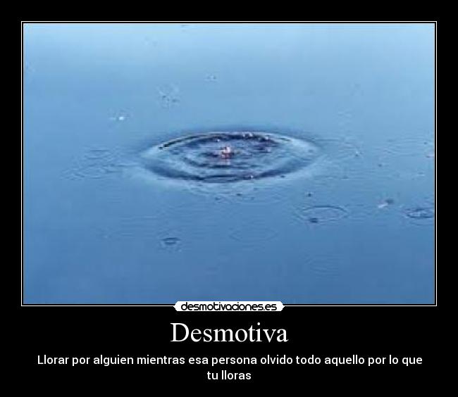 Desmotiva - Llorar por alguien mientras esa persona olvido todo aquello por lo que tu lloras