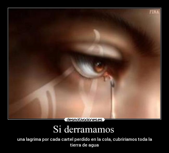 Si derramamos - una lagrima por cada cartel perdido en la cola, cubriríamos toda la tierra de agua