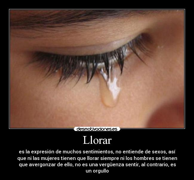 Llorar - es la expresión de muchos sentimientos, no entiende de sexos, así
que ni las mujeres tienen que llorar siempre ni los hombres se tienen
que avergonzar de ello, no es una vergüenza sentir, al contrario, es
un orgullo