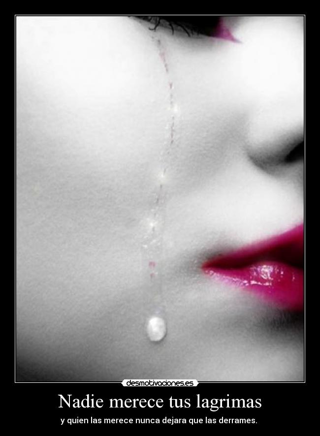 Nadie merece tus lagrimas - y quien las merece nunca dejara que las derrames.