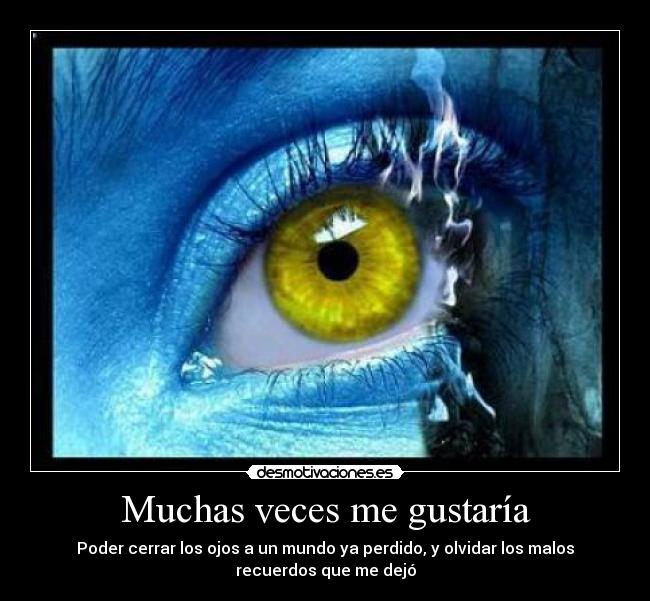 Muchas veces me gustaría - Poder cerrar los ojos a un mundo ya perdido, y olvidar los malos
recuerdos que me dejó