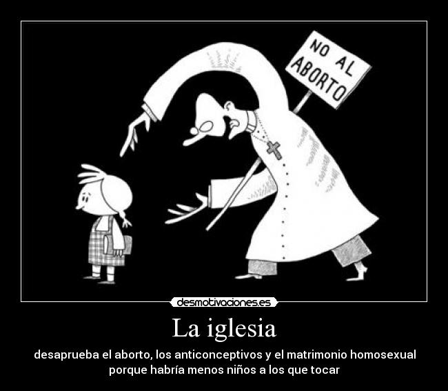 La iglesia - desaprueba el aborto, los anticonceptivos y el matrimonio homosexual
porque habría menos niños a los que tocar