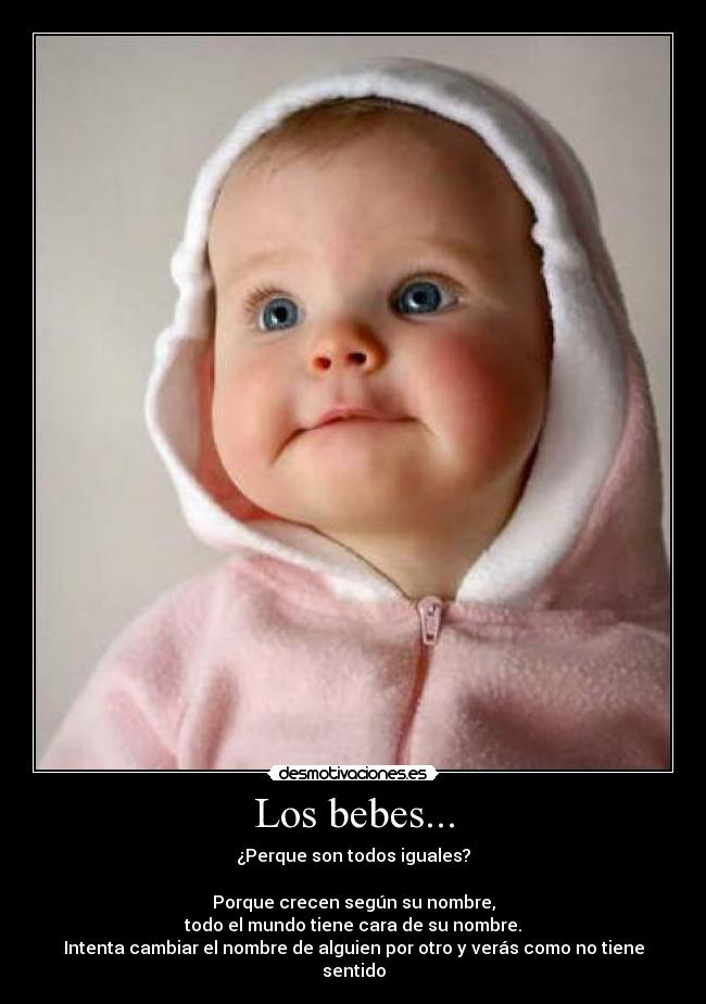 Los bebes... - ¿Perque son todos iguales?
Porque crecen según su nombre,
todo el mundo tiene cara de su nombre.
Intenta cambiar el nombre de alguien por otro y verás como no tiene sentido