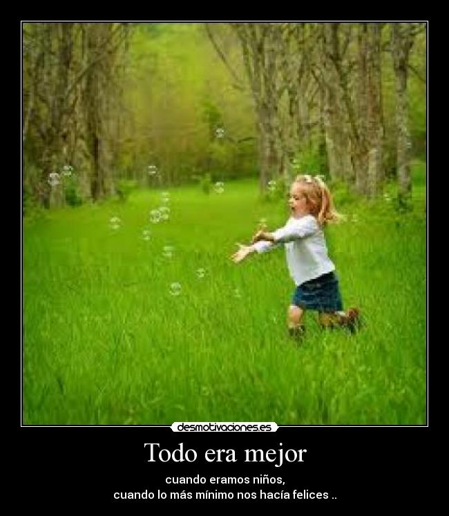 Todo era mejor - cuando eramos niños,
cuando lo más mínimo nos hacía felices ..