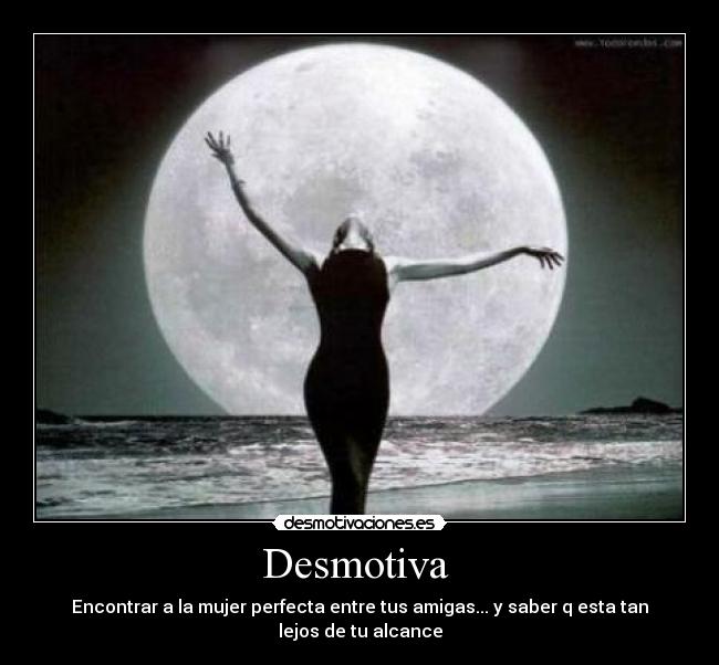 Desmotiva  - Encontrar a la mujer perfecta entre tus amigas... y saber q esta tan lejos de tu alcance