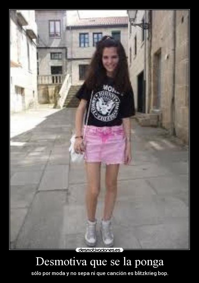 Desmotiva que se la ponga - sólo por moda y no sepa ni que canción es blitzkrieg bop.
