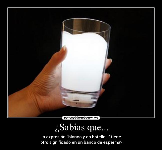 ¿Sabias que... - la expresión blanco y en botella... tiene
otro significado en un banco de esperma?